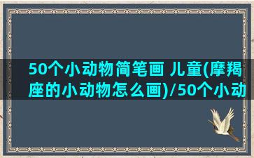 50个小动物简笔画 儿童(摩羯座的小动物怎么画)/50个小动物简笔画 儿童(摩羯座的小动物怎么画)-我的网站